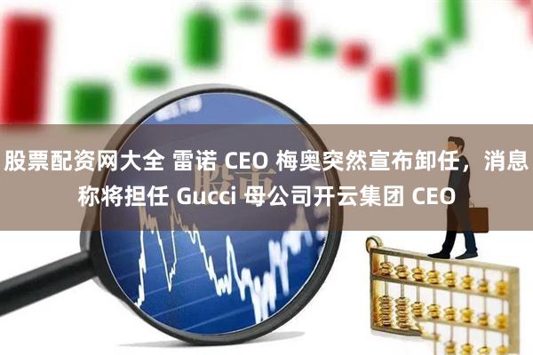 股票配资网大全 雷诺 CEO 梅奥突然宣布卸任，消息称将担任 Gucci 母公司开云集团 CEO