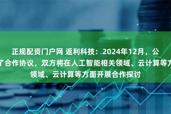 正规配资门户网 返利科技：2024年12月，公司与华为云签署了合作协议，双方将在人工智能相关领域、云计算等方面开展合作探讨