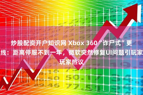 炒股配资开户知识网 Xbox 360“诈尸式”更新上线：距离停服不到一年，微软突然修复UI问题引玩家热议