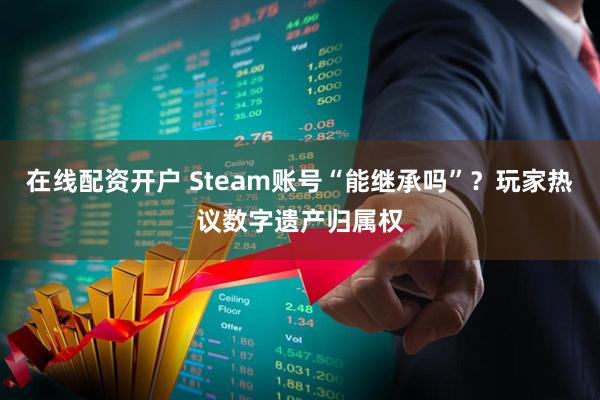 在线配资开户 Steam账号“能继承吗”？玩家热议数字遗产归属权