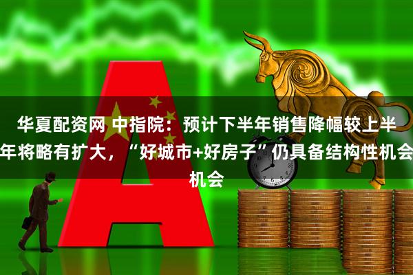 华夏配资网 中指院：预计下半年销售降幅较上半年将略有扩大，“好城市+好房子”仍具备结构性机会