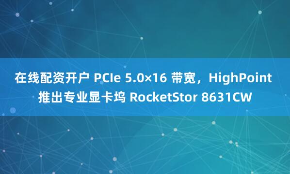 在线配资开户 PCIe 5.0×16 带宽，HighPoint 推出专业显卡坞 RocketStor 8631CW
