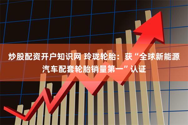 炒股配资开户知识网 玲珑轮胎：获“全球新能源汽车配套轮胎销量第一”认证