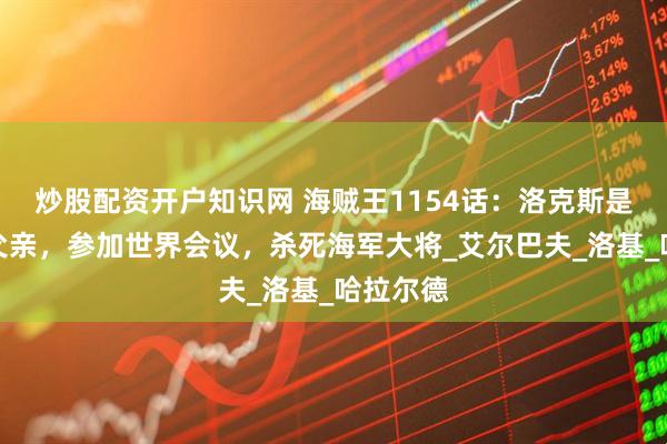 炒股配资开户知识网 海贼王1154话：洛克斯是黑胡子父亲，参加世界会议，杀死海军大将_艾尔巴夫_洛基_哈拉尔德