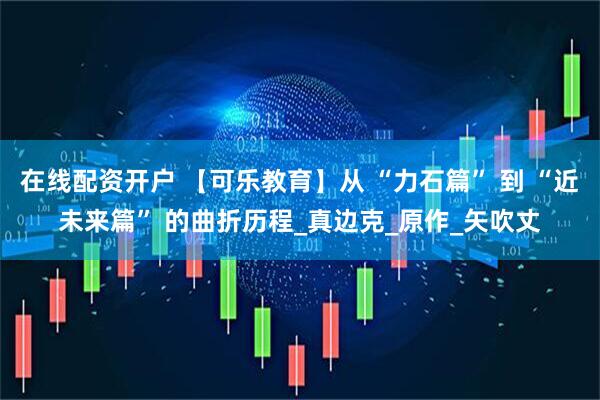 在线配资开户 【可乐教育】从 “力石篇” 到 “近未来篇” 的曲折历程_真边克_原作_矢吹丈