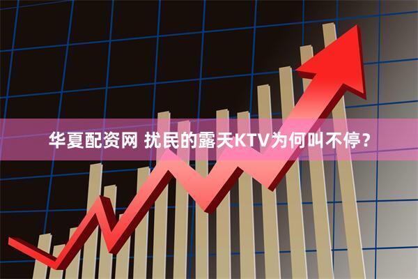 华夏配资网 扰民的露天KTV为何叫不停？