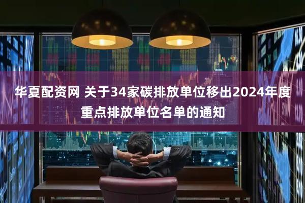 华夏配资网 关于34家碳排放单位移出2024年度重点排放单位名单的通知