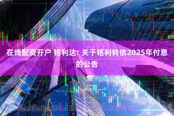 在线配资开户 铭利达: 关于铭利转债2025年付息的公告