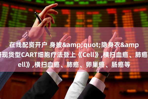 在线配资开户 身披&quot;隐身衣&quot;的北大自研现货型CART细胞疗法登上《Cell》,横扫血癌、肺癌、卵巢癌、肠癌等