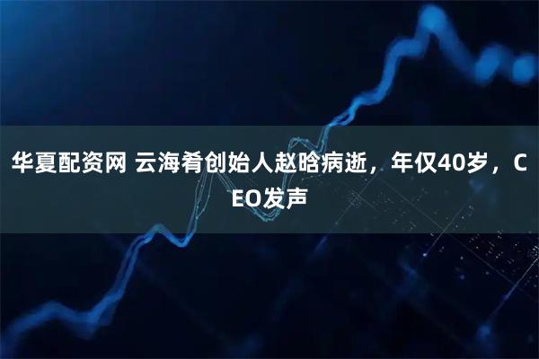 华夏配资网 云海肴创始人赵晗病逝，年仅40岁，CEO发声