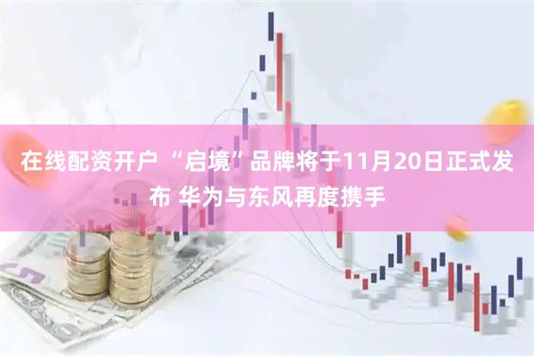 在线配资开户 “启境”品牌将于11月20日正式发布 华为与东风再度携手