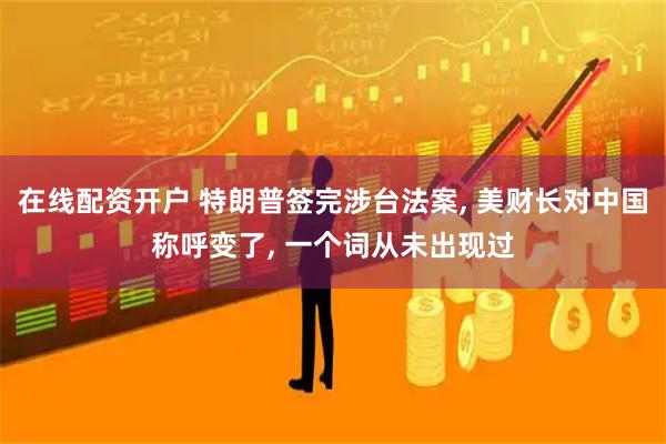 在线配资开户 特朗普签完涉台法案, 美财长对中国称呼变了, 一个词从未出现过
